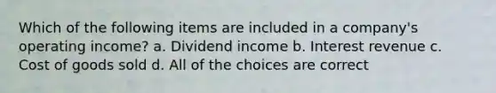 Which of the following items are included in a company's operating income? a. Dividend income b. Interest revenue c. Cost of goods sold d. All of the choices are correct