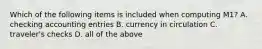 Which of the following items is included when computing M1? A. checking accounting entries B. currency in circulation C. traveler's checks D. all of the above