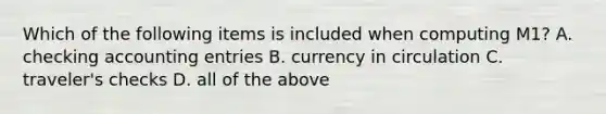 Which of the following items is included when computing M1? A. checking accounting entries B. currency in circulation C. traveler's checks D. all of the above