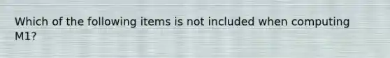 Which of the following items is not included when computing M1?