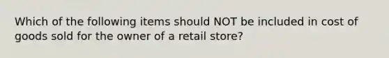 Which of the following items should NOT be included in cost of goods sold for the owner of a retail store?