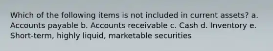 Which of the following items is not included in current assets? a. Accounts payable b. Accounts receivable c. Cash d. Inventory e. Short-term, highly liquid, marketable securities