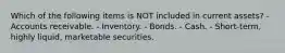 Which of the following items is NOT included in current assets? - Accounts receivable. - Inventory. - Bonds. - Cash. - Short-term, highly liquid, marketable securities.