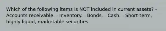 Which of the following items is NOT included in current assets? - Accounts receivable. - Inventory. - Bonds. - Cash. - Short-term, highly liquid, marketable securities.