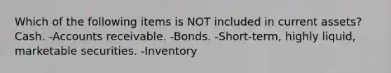 Which of the following items is NOT included in current assets? Cash. -Accounts receivable. -Bonds. -Short-term, highly liquid, marketable securities. -Inventory