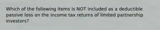 Which of the following items is NOT included as a deductible passive loss on the income tax returns of limited partnership investors?