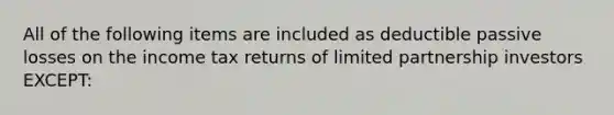 All of the following items are included as deductible passive losses on the income tax returns of limited partnership investors EXCEPT: