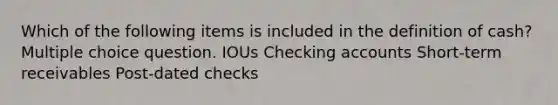 Which of the following items is included in the definition of cash? Multiple choice question. IOUs Checking accounts Short-term receivables Post-dated checks