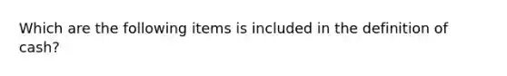 Which are the following items is included in the definition of cash?