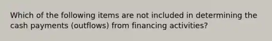 Which of the following items are not included in determining the cash payments (outflows) from financing activities?