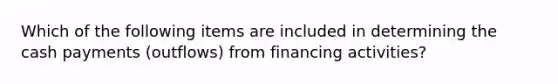 Which of the following items are included in determining the cash payments (outflows) from financing activities?