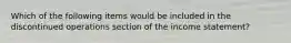 Which of the following items would be included in the discontinued operations section of the income statement?