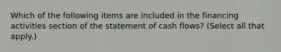 Which of the following items are included in the financing activities section of the statement of cash flows? (Select all that apply.)