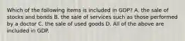 Which of the following items is included in GDP? A. the sale of stocks and bonds B. the sale of services such as those performed by a doctor C. the sale of used goods D. All of the above are included in GDP.