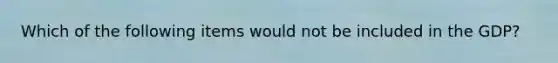 Which of the following items would not be included in the GDP?