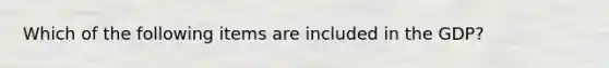 Which of the following items are included in the GDP?