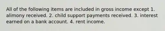 All of the following items are included in gross income except 1. alimony received. 2. child support payments received. 3. interest earned on a bank account. 4. rent income.