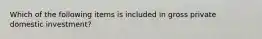Which of the following items is included in gross private domestic investment?