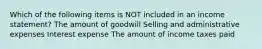 Which of the following items is NOT included in an income statement? The amount of goodwill Selling and administrative expenses Interest expense The amount of income taxes paid