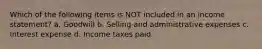 Which of the following items is NOT included in an income statement? a. Goodwill b. Selling and administrative expenses c. Interest expense d. Income taxes paid