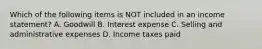 Which of the following items is NOT included in an income statement? A. Goodwill B. Interest expense C. Selling and administrative expenses D. Income taxes paid