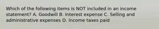 Which of the following items is NOT included in an income statement? A. Goodwill B. Interest expense C. Selling and administrative expenses D. Income taxes paid