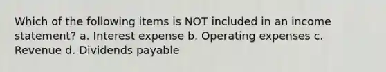 Which of the following items is NOT included in an income statement? a. Interest expense b. Operating expenses c. Revenue d. Dividends payable