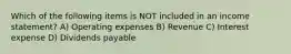 Which of the following items is NOT included in an income statement? A) Operating expenses B) Revenue C) Interest expense D) Dividends payable