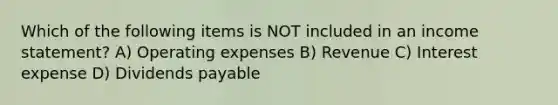 Which of the following items is NOT included in an income statement? A) Operating expenses B) Revenue C) Interest expense D) Dividends payable