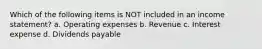 Which of the following items is NOT included in an income statement? a. Operating expenses b. Revenue c. Interest expense d. Dividends payable