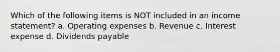 Which of the following items is NOT included in an income statement? a. Operating expenses b. Revenue c. Interest expense d. Dividends payable