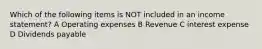 Which of the following items is NOT included in an income statement? A Operating expenses B Revenue C interest expense D Dividends payable