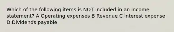 Which of the following items is NOT included in an income statement? A Operating expenses B Revenue C interest expense D Dividends payable