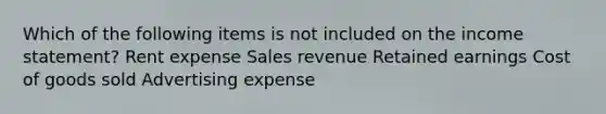 Which of the following items is not included on the income statement? Rent expense Sales revenue Retained earnings Cost of goods sold Advertising expense