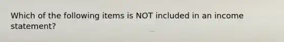 Which of the following items is NOT included in an income statement?