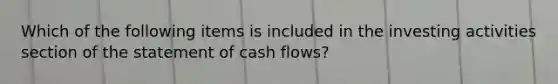 Which of the following items is included in the investing activities section of the statement of cash flows?