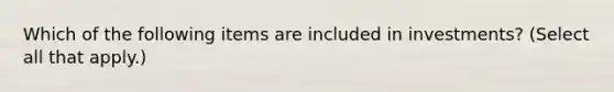 Which of the following items are included in investments? (Select all that apply.)