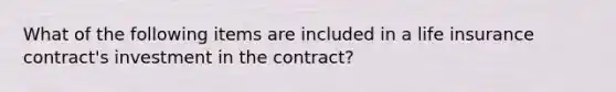 What of the following items are included in a life insurance contract's investment in the contract?