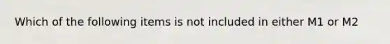 Which of the following items is not included in either M1 or M2