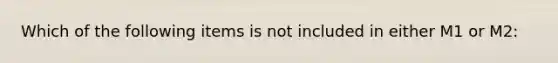 Which of the following items is not included in either M1 or M2: