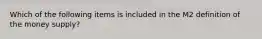 Which of the following items is included in the M2 definition of the money supply?