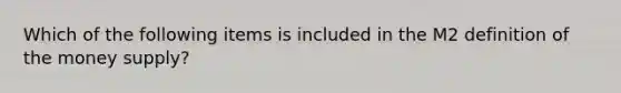 Which of the following items is included in the M2 definition of the money supply?