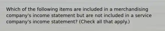 Which of the following items are included in a merchandising company's income statement but are not included in a service company's income statement? (Check all that apply.)