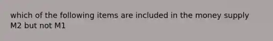 which of the following items are included in the money supply M2 but not M1