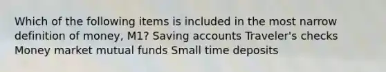 Which of the following items is included in the most narrow definition of money, M1? Saving accounts Traveler's checks Money market mutual funds Small time deposits