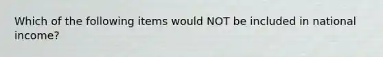 Which of the following items would NOT be included in national income?