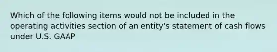 Which of the following items would not be included in the operating activities section of an​ entity's statement of cash flows under U.S.​ GAAP