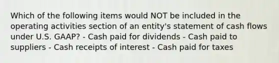 Which of the following items would NOT be included in the operating activities section of an entity's statement of cash flows under U.S. GAAP? - Cash paid for dividends - Cash paid to suppliers - Cash receipts of interest - Cash paid for taxes