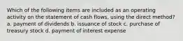 Which of the following items are included as an operating activity on the statement of cash flows, using the direct method? a. payment of dividends b. issuance of stock c. purchase of treasury stock d. payment of interest expense