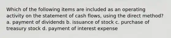 Which of the following items are included as an operating activity on the statement of cash flows, using the direct method? a. payment of dividends b. issuance of stock c. purchase of treasury stock d. payment of interest expense